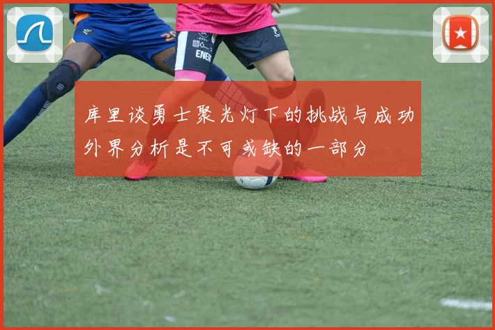 库里谈勇士聚光灯下的挑战与成功外界分析是不可或缺的一部分