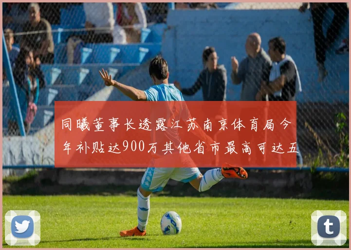 同曦董事长透露江苏南京体育局今年补贴达900万其他省市最高可达五千万