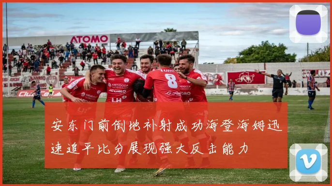 安东门前倒地补射成功海登海姆迅速追平比分展现强大反击能力