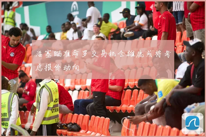 活塞瞄准希罗交易机会雄鹿或将考虑报价动向