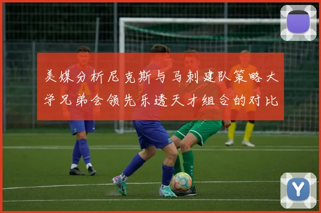 美媒分析尼克斯与马刺建队策略大学兄弟会领先乐透天才组合的对比