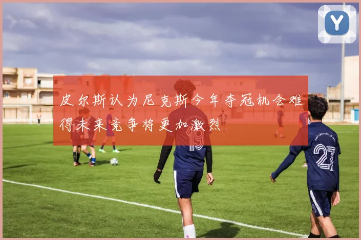 皮尔斯认为尼克斯今年夺冠机会难得未来竞争将更加激烈