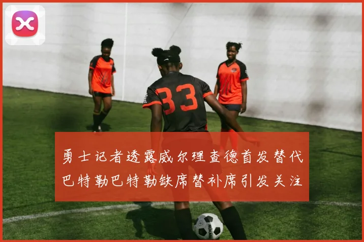 勇士记者透露威尔理查德首发替代巴特勒巴特勒缺席替补席引发关注