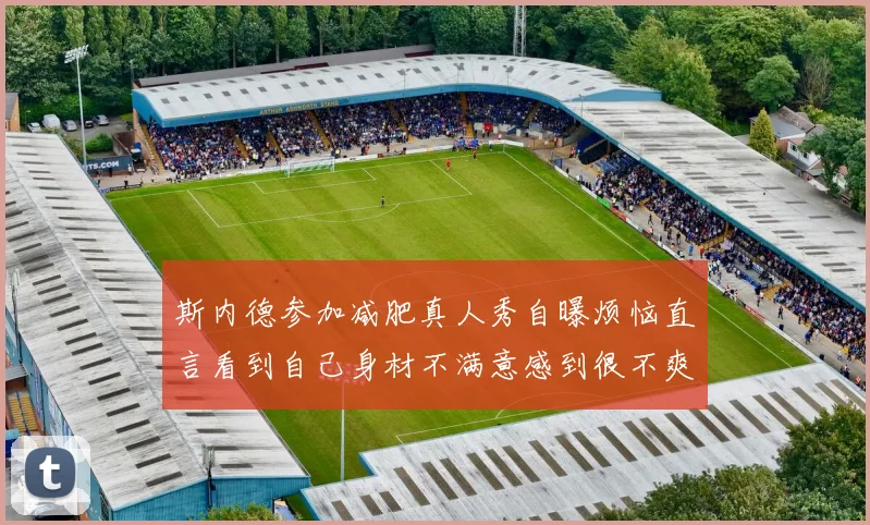 斯内德参加减肥真人秀自曝烦恼直言看到自己身材不满意感到很不爽