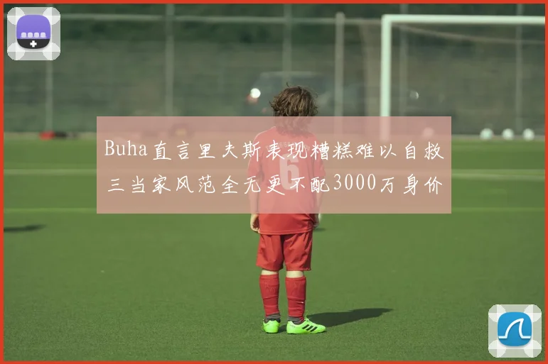 Buha直言里夫斯表现糟糕难以自救三当家风范全无更不配3000万身价