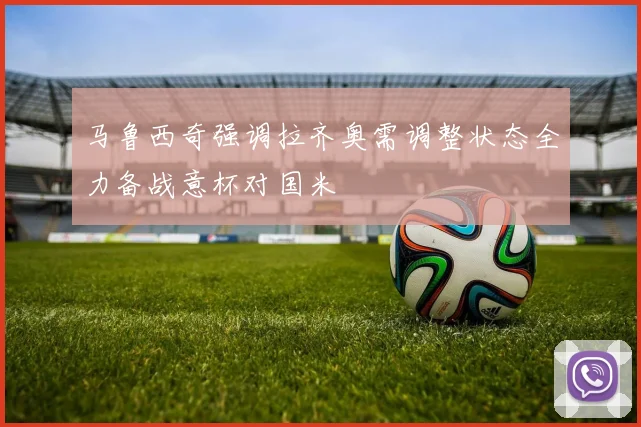 马鲁西奇强调拉齐奥需调整状态全力备战意杯对国米