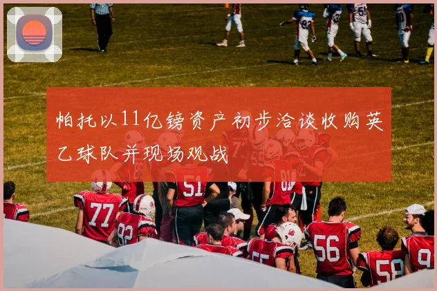 帕托以11亿镑资产初步洽谈收购英乙球队并现场观战
