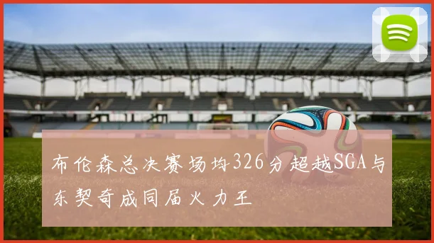 布伦森总决赛场均326分超越SGA与东契奇成同届火力王