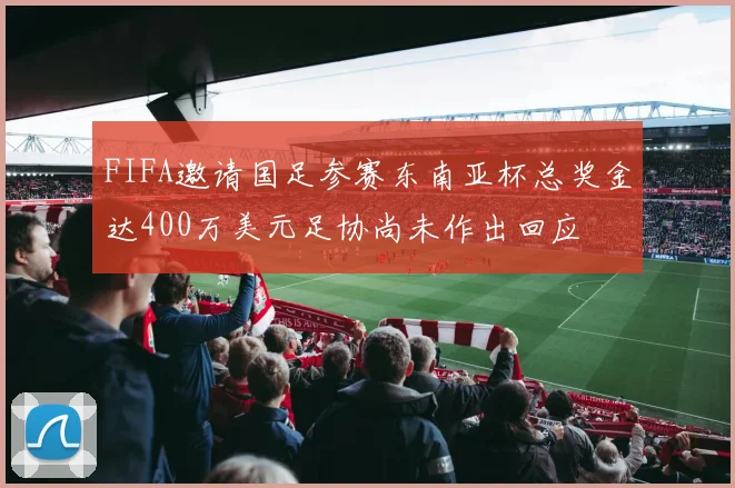 FIFA邀请国足参赛东南亚杯总奖金达400万美元足协尚未作出回应