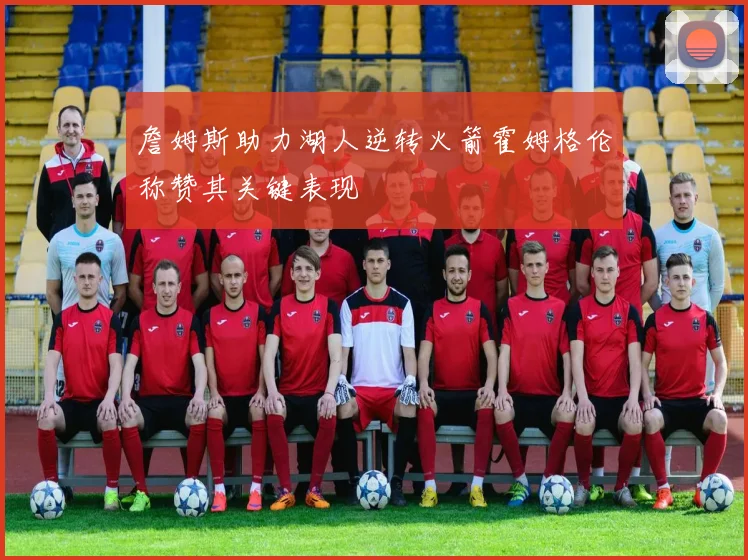 詹姆斯助力湖人逆转火箭霍姆格伦称赞其关键表现