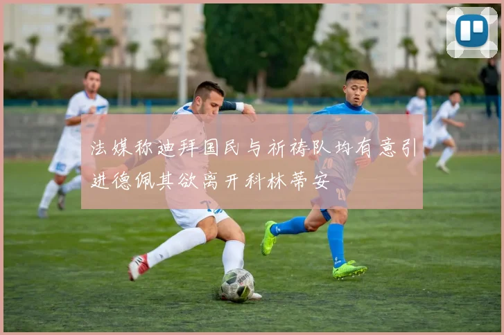 法媒称迪拜国民与祈祷队均有意引进德佩其欲离开科林蒂安