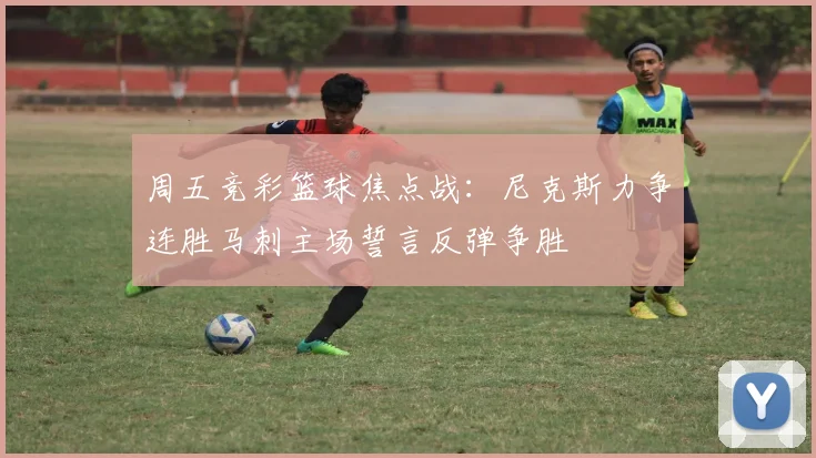 周五竞彩篮球焦点战：尼克斯力争连胜马刺主场誓言反弹争胜