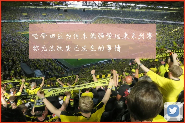 哈登回应为何未能强势结束系列赛称无法改变已发生的事情