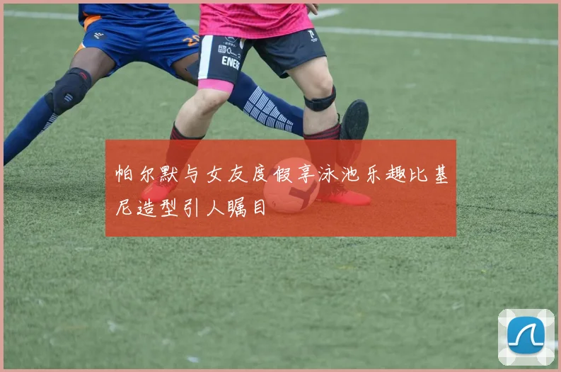 帕尔默与女友度假享泳池乐趣比基尼造型引人瞩目