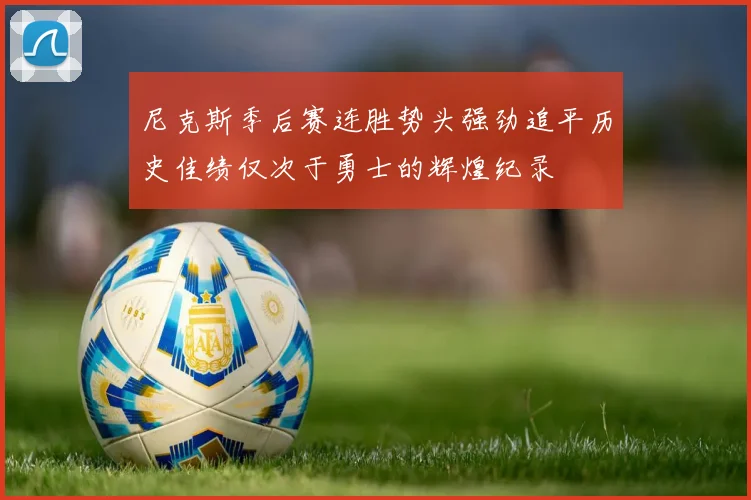 尼克斯季后赛连胜势头强劲追平历史佳绩仅次于勇士的辉煌纪录