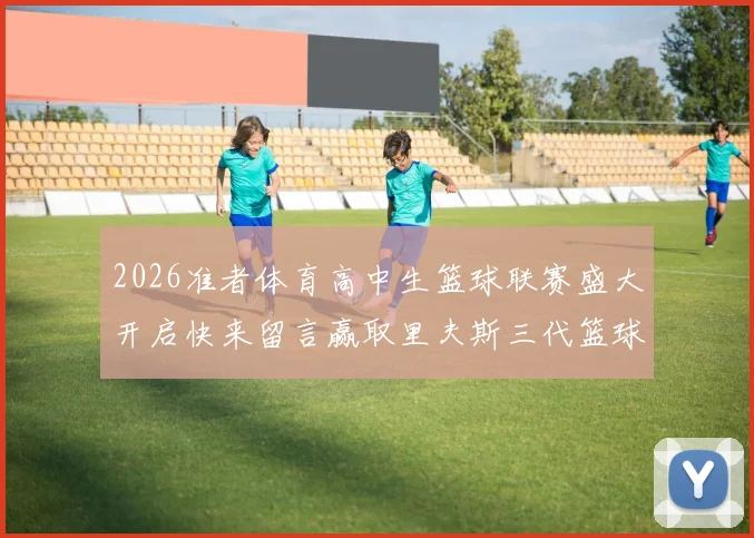 2026准者体育高中生篮球联赛盛大开启快来留言赢取里夫斯三代篮球鞋