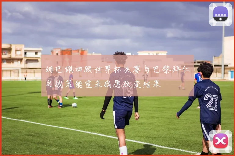 姆巴佩回顾世界杯决赛与巴黎拜仁之战若能重来我愿改变结果
