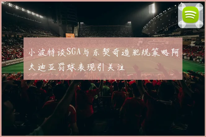 小波特谈SGA与东契奇造犯规策略阿夫迪亚罚球表现引关注