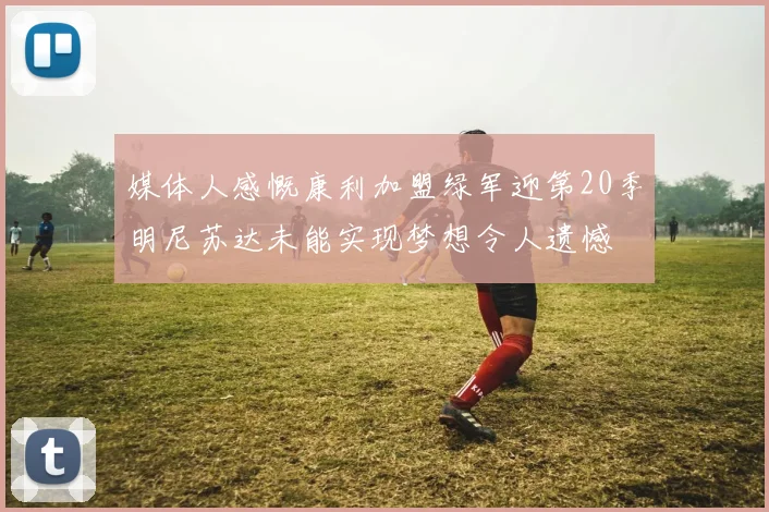 媒体人感慨康利加盟绿军迎第20季明尼苏达未能实现梦想令人遗憾