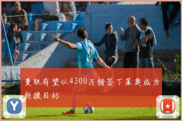 曼联有望以4300万镑签下莱奥成为新援目标