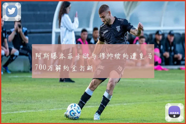 阿斯曝本菲卡欲与穆帅续约遭皇马700万解约金打断