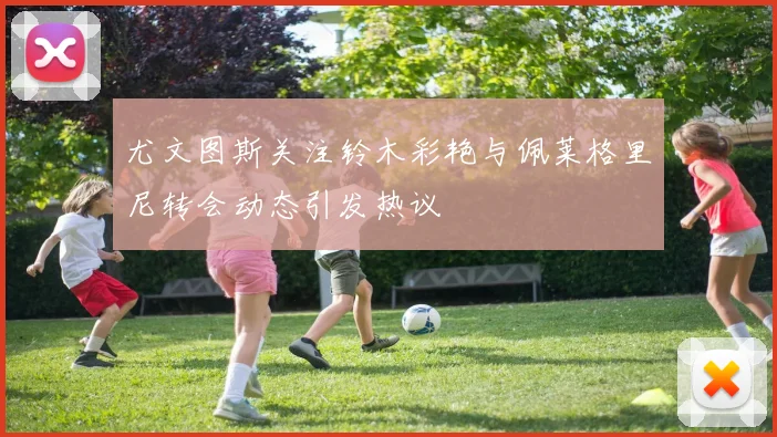 尤文图斯关注铃木彩艳与佩莱格里尼转会动态引发热议