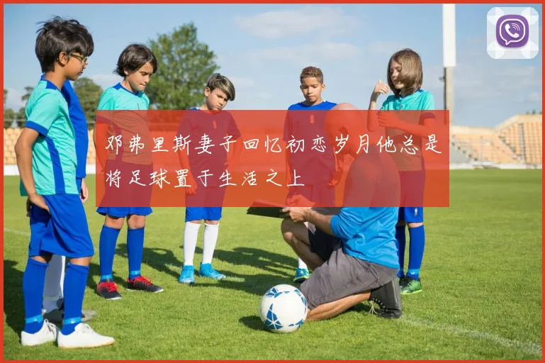 邓弗里斯妻子回忆初恋岁月他总是将足球置于生活之上