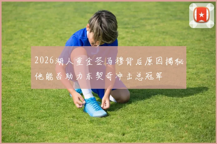 2026湖人重金签马穆背后原因揭秘他能否助力东契奇冲击总冠军