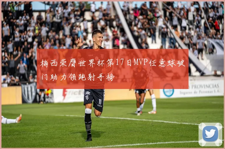 梅西荣膺世界杯第17日MVP任意球破门助力领跑射手榜